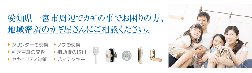 愛知県一宮市周辺でカギの事でお困りの方、地域密着のカギ屋さんにご相談ください。 シリンダーの交換 引き戸鍵の交換 セキュリティ対策 ノブの交換 補助錠の取付 ハイテクキー